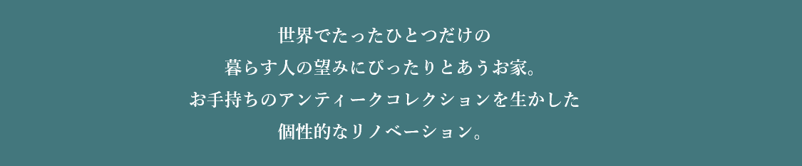 世界でたったひとつだけの暮らす人の望みにぴったりとあうお家。 お手持ちのアンティークコレクションを生かした個性的なリノベーション。